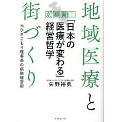 地域医療と街づくり 京都発!「日本の医療が変わる」経営哲学―元ひきこもり理事長の病院経営術 [単行本]