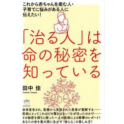 「治る人」は命の秘密を知っている―これから赤ちゃんを産む人・子育てに悩みがある人に伝えたい! [単行本]