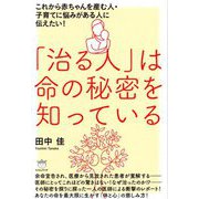 「治る人」は命の秘密を知っている―これから赤ちゃんを産む人・子育てに悩みがある人に伝えたい! [単行本]