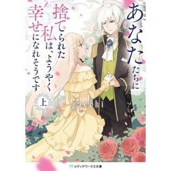 あなたたちに捨てられた私は、ようやく幸せになれそうです〈上〉(メディアワークス文庫) [文庫]