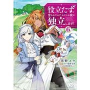 役立たずと言われたので、わたしの家は独立します！ ６<6>(B's-LOG COMICS) [コミック]
