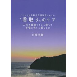 これからの高齢者介護施設における"看取り"のケア―人生の最期をこころ満ちて平穏に美しく逝くとは [単行本]