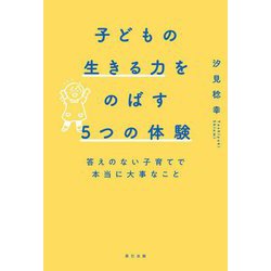 子どもの生きる力をのばす5つの体験―答えのない子育てで本当に大事なこと [単行本]