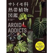 AROID ADDICTS サトイモ科熱帯植物図鑑　－人気のモンステラ・アロカシア・アンスリウム‥知りたかったあの植物たちを一冊に凝縮 [単行本]