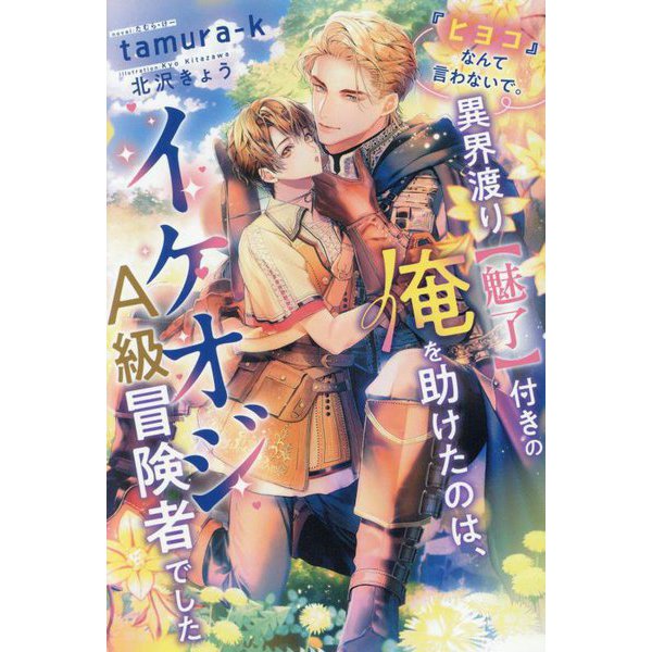『ヒヨコ』なんて言わないで。異界渡り"魅了"付きの俺を助けたのは、イケオジA級冒険者でした(ピスタッシュ・ノヴェルス) [単行本]