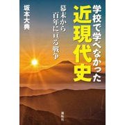 学校で学べなかった近現代史―幕末から百年に亘る戦争 [単行本]