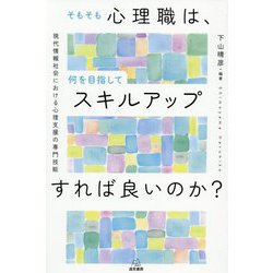 そもそも心理職は、何を目指してスキルアップすれば良いのか?―現代情報社会における心理支援の専門技能 [単行本]