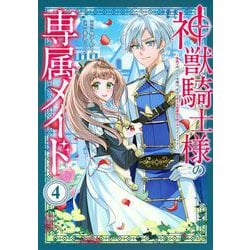 神獣騎士様の専属メイド～無能と呼ばれた令嬢は、本当は希少な聖属性の使い手だったようです～（4）(KCx) [コミック]