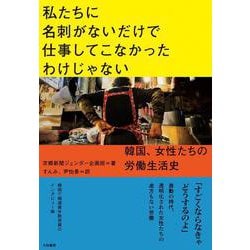 私たちに名刺がないだけで仕事してこなかったわけじゃない－韓国、女性たちの労働生活史 [単行本]
