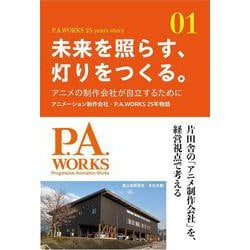 未来を照らす、灯りをつくる。－アニメの制作会社が自立するために～アニメーション制作会社・P.A.WORKS 25年物語 [単行本]