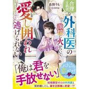 合理主義者な外科医の激情に火がついて、愛し囲われ逃げられない(ベリーズ文庫) [文庫]