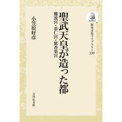 聖武天皇が造った都－難波宮・恭仁宮・紫香楽宮(歴史文化ライブラリー<339>) [全集叢書]