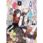 わたくしのことが大嫌いな義弟が護衛騎士になりました６ 実は溺愛されていたって本当なの!?<6>(角川ビーンズ文庫) [文庫]