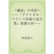 「趣味」の草原へ　――「アナトオル・フランス短篇小説全集」推薦の辞――（青空文庫） [電子書籍]