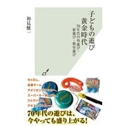 子どもの遊び黄金時代―70年代の外遊び・家遊び・教室遊び(光文社新書) （光文社） [電子書籍]