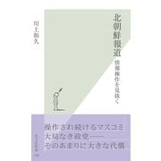 北朝鮮報道～情報操作を見抜く～（光文社） [電子書籍]