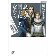 息子を国王にした女たち―フランス宮廷凄腕ママ（講談社プラスアルファ文庫） [電子書籍]