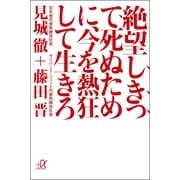 絶望しきって死ぬために、今を熱狂して生きろ（講談社プラスアルファ文庫） [電子書籍]