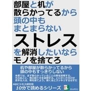 部屋と机が散らかってるから、頭の中もまとまらない。ストレスを解消したいならモノを捨てろ。（まんがびと） [電子書籍]