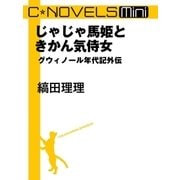 C★NOVELS Mini - じゃじゃ馬姫ときかん気侍女 - グウィノール年代記外伝（中央公論新社） [電子書籍]