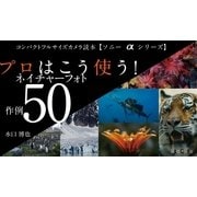 コンパクトフルサイズカメラ読本【ソニーαシリーズ】プロはこう使う！ ネイチャーフォト作例50（ソニー・ミュージックソリューションズ） [電子書籍]