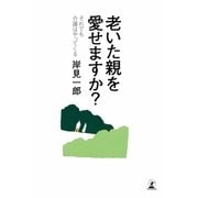 老いた親を愛せますか？ それでも介護はやってくる（幻冬舎） [電子書籍]