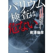 バリウム検査は危ない 1000万人のリスクと600億円利権のカラクリ（小学館） [電子書籍]