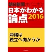沖縄は独立へ向かうか(朝日新聞オピニオン 日本がわかる論点2016)（朝日新聞出版） [電子書籍]