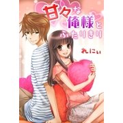 甘々な俺様とふたりきり（スターツ出版） [電子書籍]