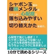 シャボン玉並み極弱メンタルなわたしが、心配症で落ち込みやすいあなたに、気持ちの切り替えかたを紹介。（まんがびと） [電子書籍]
