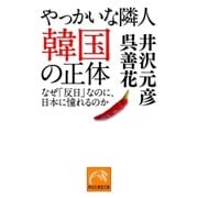 やっかいな隣人 韓国の正体―-なぜ「反日」なのに、日本に憧れるのか（祥伝社） [電子書籍]