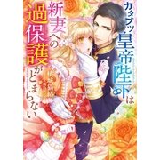 カタブツ皇帝陛下は新妻への過保護がとまらない（スターツ出版） [電子書籍]