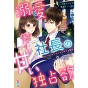 溺愛社長の甘い独占欲～エグゼクティブ男子シリーズ～（スターツ出版） [電子書籍]