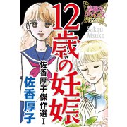 佐香厚子傑作選I 12歳の妊娠（秋水社ORIGINAL） [電子書籍]