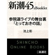 参院選ライブの舞台裏「とっておきの話」―新潮45eBooklet（新潮社） [電子書籍]