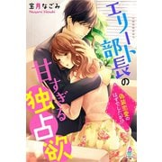 エリート部長の甘すぎる独占欲～偽装恋愛のはずでしたが！?～（スターツ出版） [電子書籍]