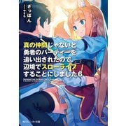 真の仲間じゃないと勇者のパーティーを追い出されたので、辺境でスローライフすることにしました6（KADOKAWA） [電子書籍]