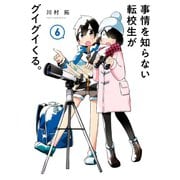 事情を知らない転校生がグイグイくる。 6巻（スクウェア･エニックス） [電子書籍]