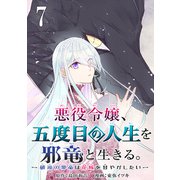 悪役令嬢、五度目の人生を邪竜と生きる。 -破滅の邪竜は花嫁を甘やかしたい-【分冊版】 7（スクウェア･エニックス） [電子書籍]