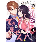 このお見合いはできません！ 偽装恋人のはずが本気で愛されています（くるみ舎） [電子書籍]