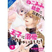 【合本版】 ねこみみ精霊に転生したら、王子に溺愛されちゃいました！ （下巻）（フリードゲート） [電子書籍]