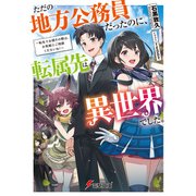 ただの地方公務員だったのに、転属先は異世界でした。 ～転生でお困りの際は、お気軽にご相談くださいね！～（KADOKAWA） [電子書籍]