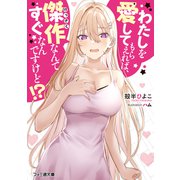 わたしを愛してもらえれば、傑作なんてすぐなんですけど！？（KADOKAWA） [電子書籍]