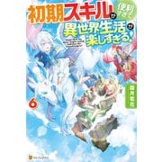 【SS付き】初期スキルが便利すぎて異世界生活が楽しすぎる！6（アルファポリス） [電子書籍]