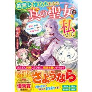 能無しと捨てられましたが、真の聖女は私でした～聖獣と王様と楽しく働いているのでお構いなく！～【電子限定SS付き】（スターツ出版） [電子書籍]