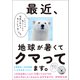 最近、地球が暑くてクマってます。 シロクマが教えてくれた温暖化時代を幸せに生き抜く方法（文響社） [電子書籍]