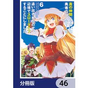 真の仲間じゃないと勇者のパーティーを追い出されたので、辺境でスローライフすることにしました【分冊版】 46（KADOKAWA） [電子書籍]