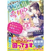 今日から騎士団長の愛娘！？～虐げられていた悪役幼女ですが、最強パパはわたしにメロメロです～（スターツ出版） [電子書籍]