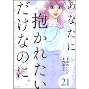 あなたに抱かれたいだけなのに（分冊版） 【第21話】（ぶんか社） [電子書籍]