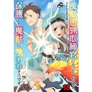 【分冊版】魔獣密猟取締官になったんだけど、保護した魔獣に喰われそうです。 第18話（フロンティアワークス） [電子書籍]